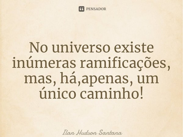 ⁠No universo existe inúmeras ramificações, mas, há,apenas, um único caminho!... Frase de Ilan Hudson Santana.