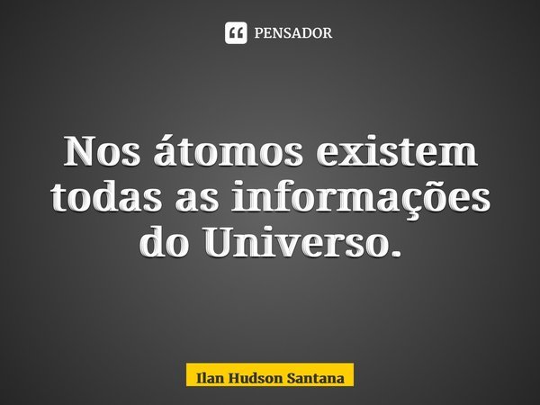 ⁠Nos átomos existem todas as informações do Universo.... Frase de Ilan Hudson Santana.