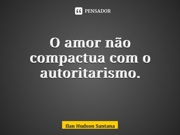 O amor não compactua com o autoritarismo. ⁠... Frase de Ilan Hudson Santana.