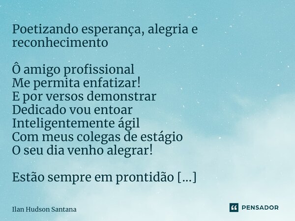 ⁠Poetizando esperança, alegria e reconhecimento Ô amigo profissional Me permita enfatizar! E por versos demonstrar Dedicado vou entoar Inteligentemente ágil Com... Frase de Ilan Hudson Santana.