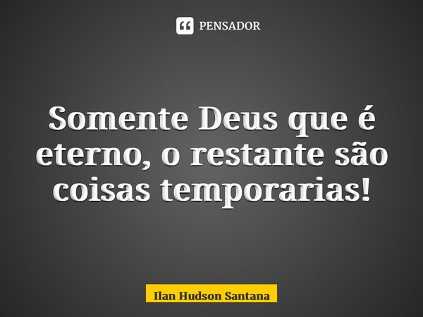 ⁠Somente Deus que é eterno, o restante são coisas temporarias!... Frase de Ilan Hudson Santana.