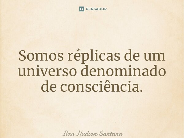 ⁠Somos réplicas de um universo denominado de consciência.... Frase de Ilan Hudson Santana.