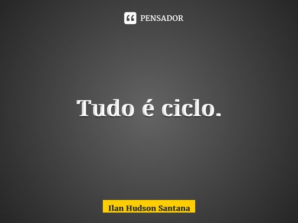 ⁠Tudo é ciclo.... Frase de Ilan Hudson Santana.