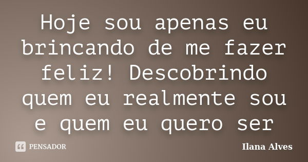 Hoje sou apenas eu brincando de me fazer feliz! Descobrindo quem eu realmente sou e quem eu quero ser... Frase de Ilana Alves.