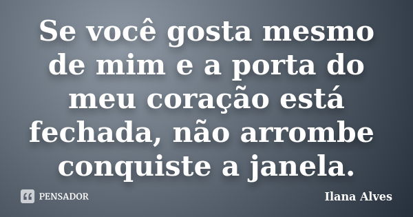 Se você gosta mesmo de mim e a porta do meu coração está fechada, não arrombe conquiste a janela.... Frase de Ilana Alves.