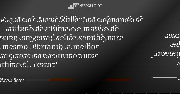 A ação do "serial killer" não depende da atitude da vítima e o motivo do assassino, em geral, só faz sentido para ele mesmo. Portanto, a melhor preven... Frase de Ilana Casoy.