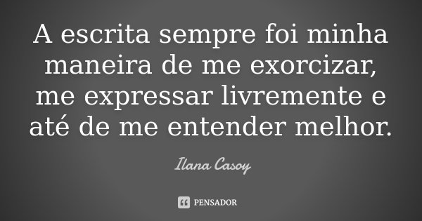 A escrita sempre foi minha maneira de me exorcizar, me expressar livremente e até de me entender melhor.... Frase de Ilana Casoy.