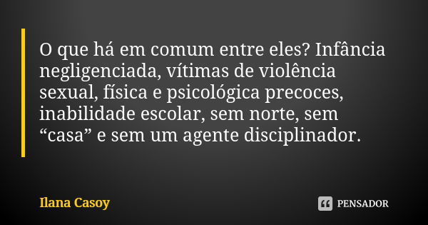 O que há em comum entre eles? Infância negligenciada, vítimas de violência sexual, física e psicológica precoces, inabilidade escolar, sem norte, sem “casa” e s... Frase de Ilana Casoy.