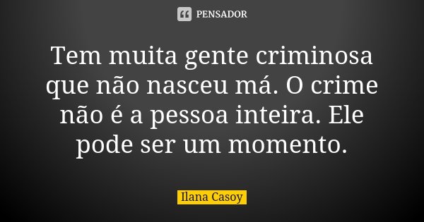 Tem muita gente criminosa que não nasceu má. O crime não é a pessoa inteira. Ele pode ser um momento.... Frase de Ilana Casoy.