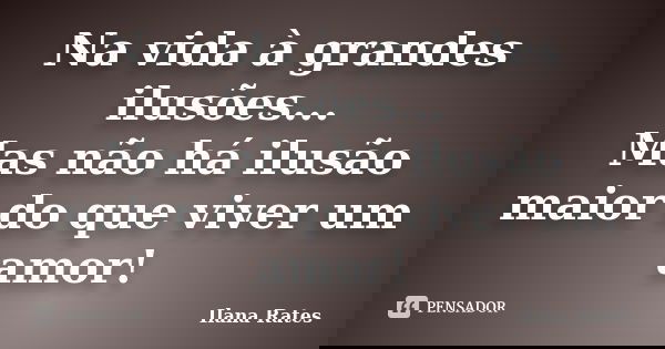 Na vida à grandes ilusões... Mas não há ilusão maior do que viver um amor!... Frase de Ilana Rates.