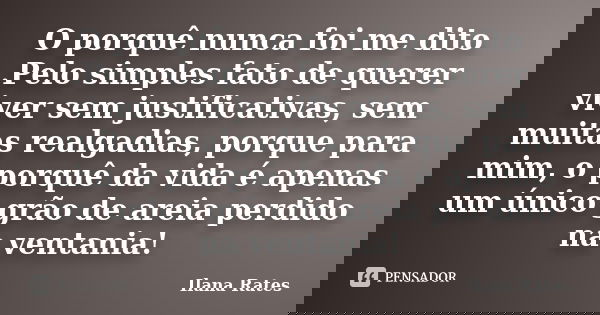 O porquê nunca foi me dito .Pelo simples fato de querer viver sem justificativas, sem muitas realgadias, porque para mim, o porquê da vida é apenas um único grã... Frase de Ilana Rates.