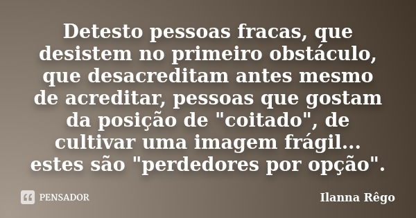 Detesto pessoas fracas, que desistem no primeiro obstáculo, que desacreditam antes mesmo de acreditar, pessoas que gostam da posição de "coitado", de ... Frase de Ilanna Rêgo.