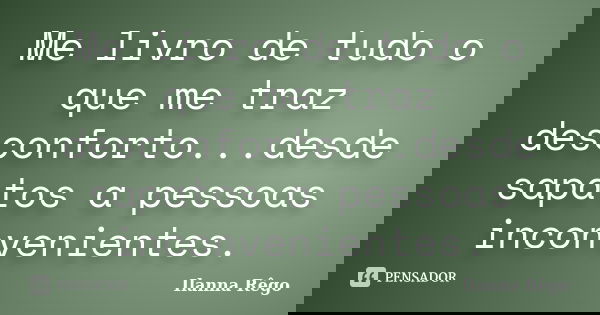 Me livro de tudo o que me traz desconforto...desde sapatos a pessoas inconvenientes.... Frase de Ilanna Rêgo.