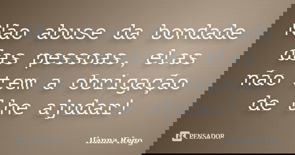 Não abuse da bondade das pessoas, elas não tem a obrigação de lhe ajudar!... Frase de Ilanna Rêgo.