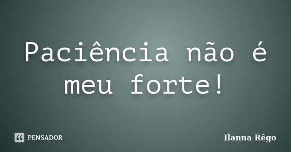 Paciência não é meu forte!... Frase de Ilanna Rêgo.