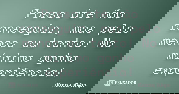 Posso até não conseguir, mas pelo menos eu tento! No mínimo ganho experiência!... Frase de Ilanna Rêgo.