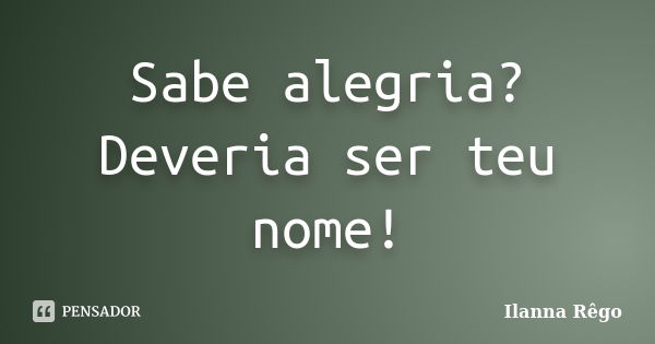 Sabe alegria? Deveria ser teu nome!... Frase de Ilanna Rêgo.