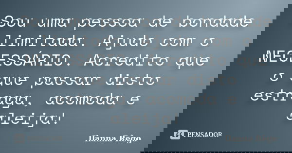 Sou uma pessoa de bondade limitada. Ajudo com o NECESSÁRIO. Acredito que o que passar disto estraga, acomoda e aleija!... Frase de Ilanna Rêgo.