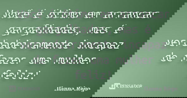 Você é ótimo em arrancar gargalhadas, mas é verdadeiramente incapaz de fazer uma mulher feliz!... Frase de Ilanna Rêgo.