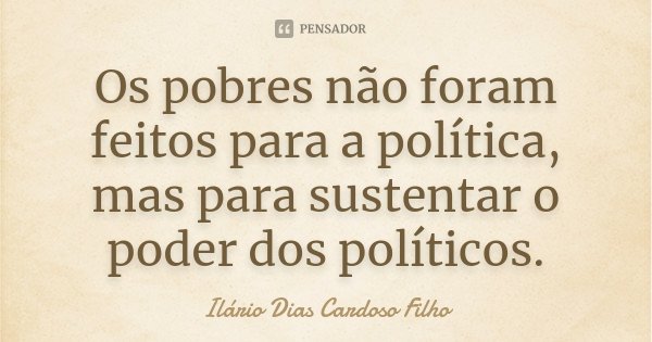 Os pobres não foram feitos para a política, mas para sustentar o poder dos políticos.... Frase de Ilário Dias Cardoso Filho.