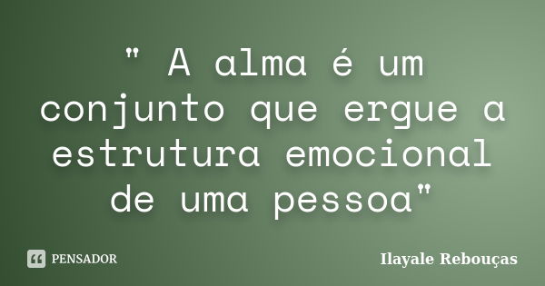 " A alma é um conjunto que ergue a estrutura emocional de uma pessoa"... Frase de Ilayale Rebouças.