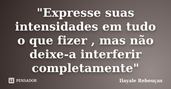 "Expresse suas intensidades em tudo o que fizer , mas não deixe-a interferir completamente"... Frase de Ilayale Rebouças.