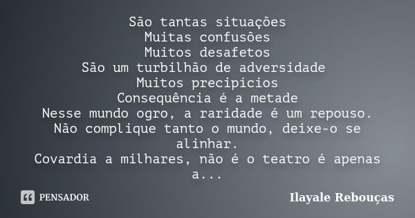 São tantas situações Muitas confusões Muitos desafetos São um turbilhão de adversidade Muitos precipícios Consequência é a metade Nesse mundo ogro, a raridade é... Frase de Ilayale Rebouças.