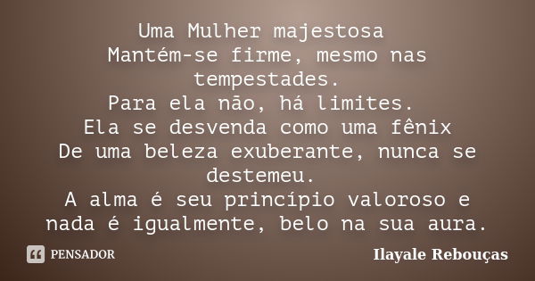 Uma Mulher majestosa Mantém-se firme, mesmo nas tempestades. Para ela não, há limites. Ela se desvenda como uma fênix De uma beleza exuberante, nunca se desteme... Frase de Ilayale Rebouças.