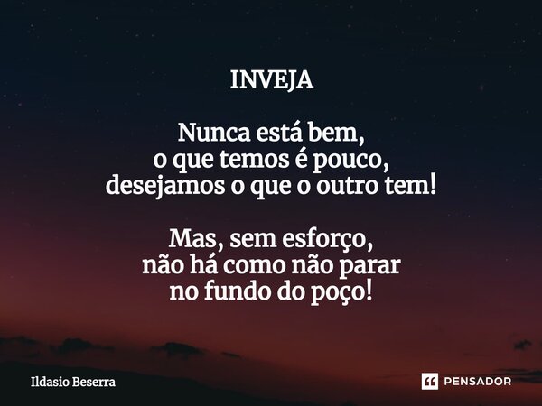 INVEJA ⁠Nunca está bem, o que temos é pouco, desejamos o que o outro tem! Mas, sem esforço, não há como não parar no fundo do poço!... Frase de Ildasio Beserra.