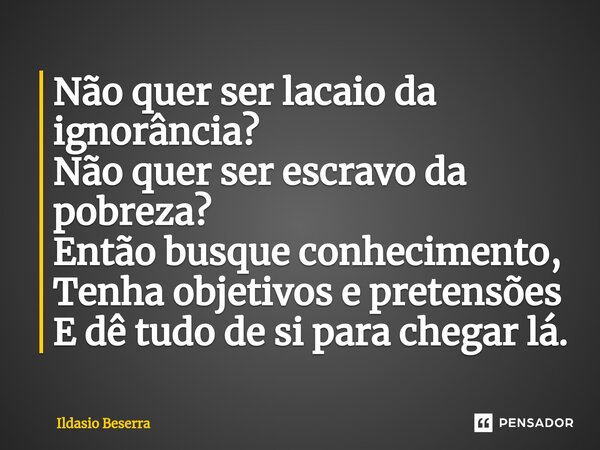 ⁠Não quer ser lacaio da ignorância? Não quer ser escravo da pobreza? Então busque conhecimento, Tenha objetivos e pretensões E dê tudo de si para chegar lá.... Frase de Ildasio Beserra.