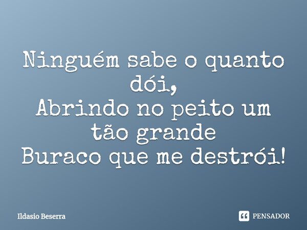 ⁠Ninguém sabe o quanto dói, Abrindo no peito um tão grande Buraco que me destrói!... Frase de Ildasio Beserra.