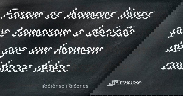 Foram os homens livres que tomaram a decisão de que um homem cuidasse deles.... Frase de Ildefonso Falcones.