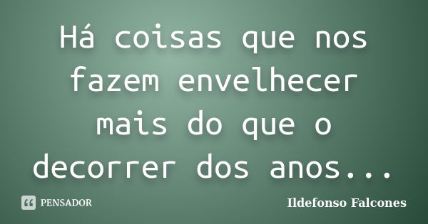 Há coisas que nos fazem envelhecer mais do que o decorrer dos anos...... Frase de Ildefonso Falcones.