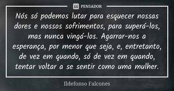 Nós só podemos lutar para esquecer nossas dores e nossos sofrimentos, para superá-los, mas nunca vingá-los. Agarrar-nos a esperança, por menor que seja, e, entr... Frase de Ildefonso Falcones.