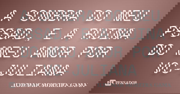 A SONBRA DO MEU PSSAD, E A RUINA DO MEU AMOR POR VC-JULIANA... Frase de ILDEMAR MOREIRA GAMA.