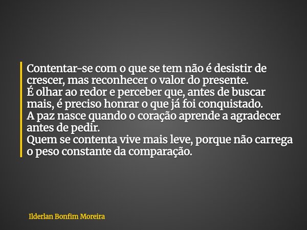 Contentar-se com o que se tem não é desistir de crescer, mas reconhecer o valor do presente. É olhar ao redor e perceber que, antes de buscar mais, é preciso ho... Frase de Ilderlan Bonfim Moreira.
