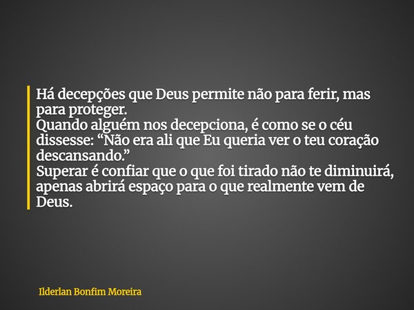Há decepções que Deus permite não para ferir, mas para proteger. Quando alguém nos decepciona, é como se o céu dissesse: “Não era ali que Eu queria ver o teu co... Frase de Ilderlan Bonfim Moreira.