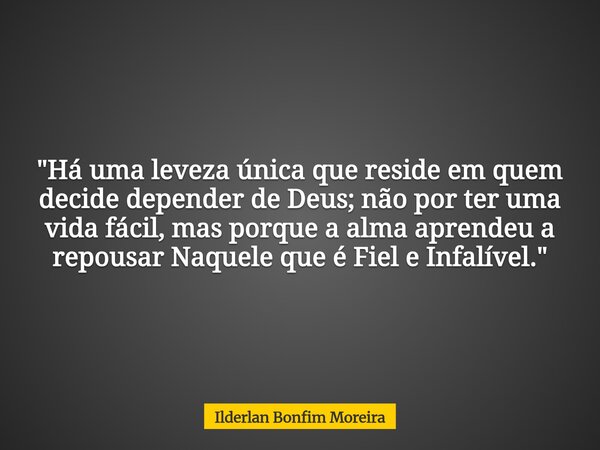 "Há uma leveza única que reside em quem decide depender de Deus; não por ter uma vida fácil, mas porque a alma aprendeu a repousar Naquele que é Fiel e Inf... Frase de Ilderlan Bonfim Moreira.