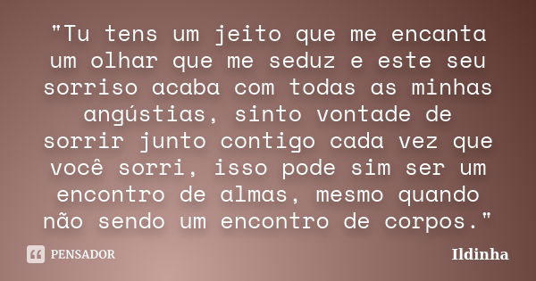 "Tu tens um jeito que me encanta um olhar que me seduz e este seu sorriso acaba com todas as minhas angústias, sinto vontade de sorrir junto contigo cada v... Frase de Ildinha.