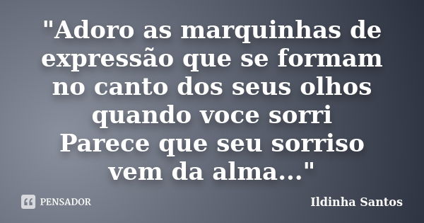 "Adoro as marquinhas de expressão que se formam no canto dos seus olhos quando voce sorri Parece que seu sorriso vem da alma..."... Frase de Ildinha Santos.