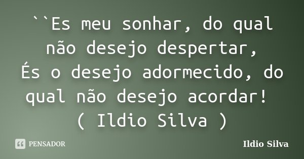 ``Es meu sonhar, do qual não desejo despertar, És o desejo adormecido, do qual não desejo acordar! ( Ildio Silva )... Frase de Ildio Silva.