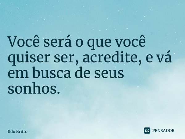 ⁠Você será o que você quiser ser, acredite, e vá em busca de seus sonhos.... Frase de Ildo Britto.