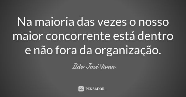 Na maioria das vezes o nosso maior concorrente está dentro e não fora da organização.... Frase de Ildo José Vivan.