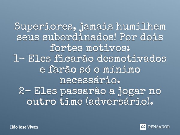 ⁠Superiores, jamais humilhem seus subordinados! Por dois fortes motivos: 1- Eles ficarão desmotivados e farão só o mínimo necessário. 2- Eles passarão a jogar n... Frase de Ildo José Vivan.