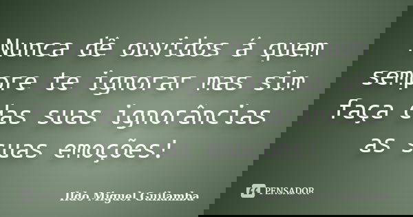 Nunca dê ouvidos á quem sempre te ignorar mas sim faça das suas ignorâncias as suas emoções!... Frase de Ildo Miguel Guilamba.
