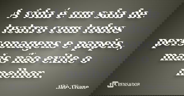 A vida é um sala de teatro com todos personagens e papeis, mais não exite o melhor.... Frase de Ildo Tivane.