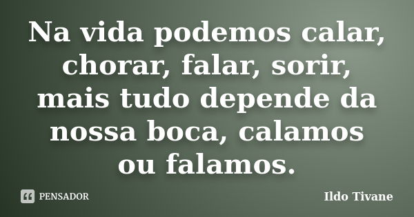 Na vida podemos calar, chorar, falar, sorir, mais tudo depende da nossa boca, calamos ou falamos.... Frase de Ildo Tivane.