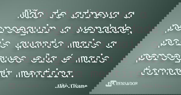 Não te atreva a perseguir a verdade, pois quanto mais a persegues ela é mais tornada mentira.... Frase de Ildo Tivane.