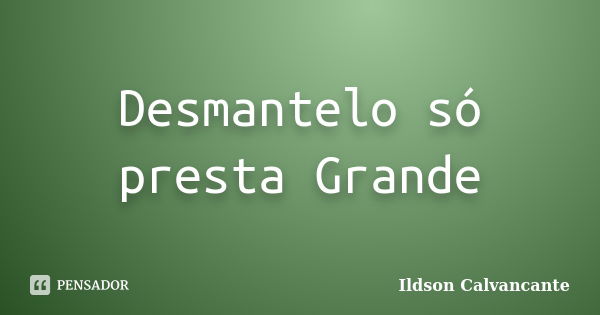 Desmantelo só presta Grande... Frase de Ildson Calvancante.