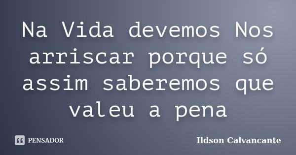 Na Vida devemos Nos arriscar porque só assim saberemos que valeu a pena... Frase de Ildson Calvancante.